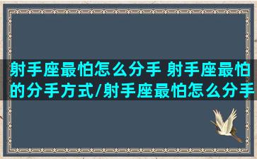 射手座最怕怎么分手 射手座最怕的分手方式/射手座最怕怎么分手 射手座最怕的分手方式-我的网站